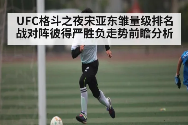 UFC格斗之夜宋亚东雏量级排名战对阵彼得严胜负走势前瞻分析