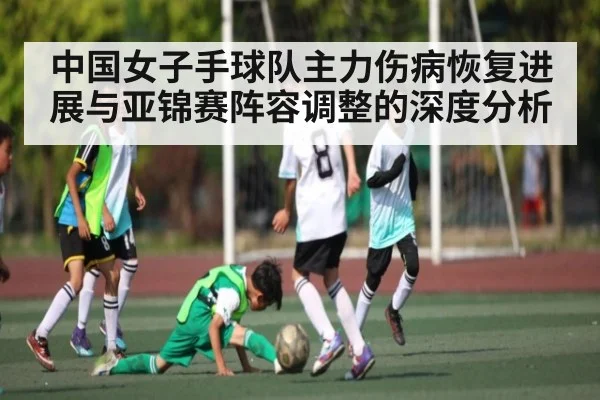 中国女子手球队主力伤病恢复进展与亚锦赛阵容调整的深度分析