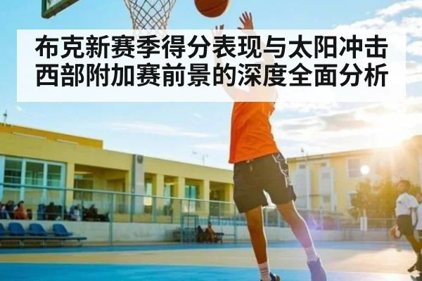 布克新赛季得分表现与太阳冲击西部附加赛前景的深度全面分析