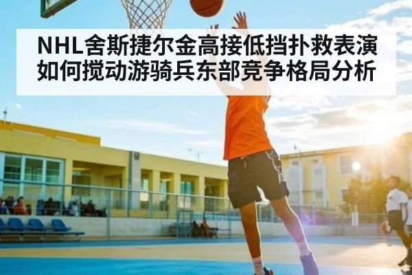 NHL舍斯捷尔金高接低挡扑救表演如何搅动游骑兵东部竞争格局分析